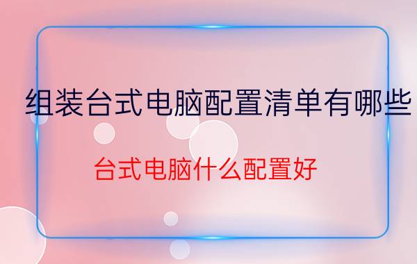 组装台式电脑配置清单有哪些 台式电脑什么配置好